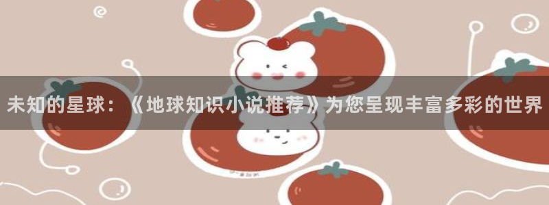 斗破苍穹小说趣笔阁：未知的星球：《地球知识小说推荐》为您呈现丰富多彩的世界