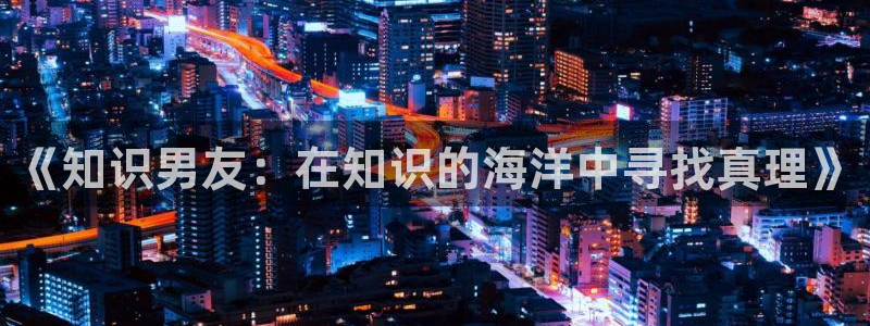 大王饶命小说趣笔阁：《知识男友：在知识的海洋中寻找真理》
